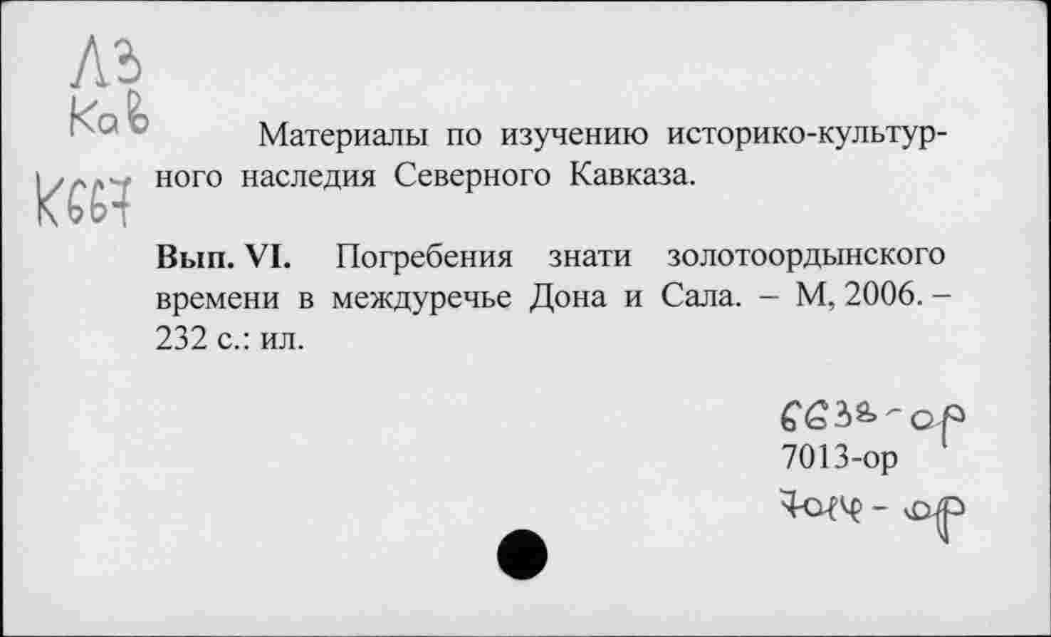 ﻿Материалы по изучению историко-культур-I / ного наследия Северного Кавказа.
Вып. VI. Погребения знати золотоордынского времени в междуречье Дона и Сала. - М, 2006. -232 с.: ил.
7013-ор